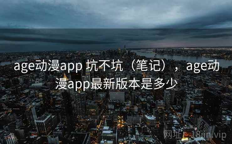 age动漫app 坑不坑（笔记），age动漫app最新版本是多少