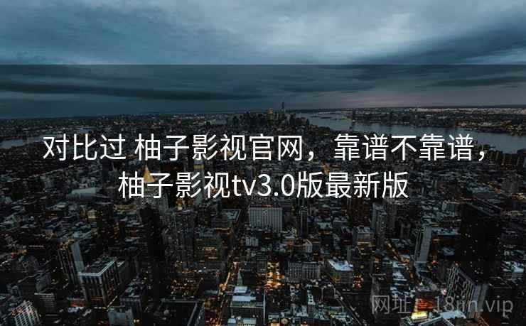 对比过 柚子影视官网，靠谱不靠谱，柚子影视tv3.0版最新版