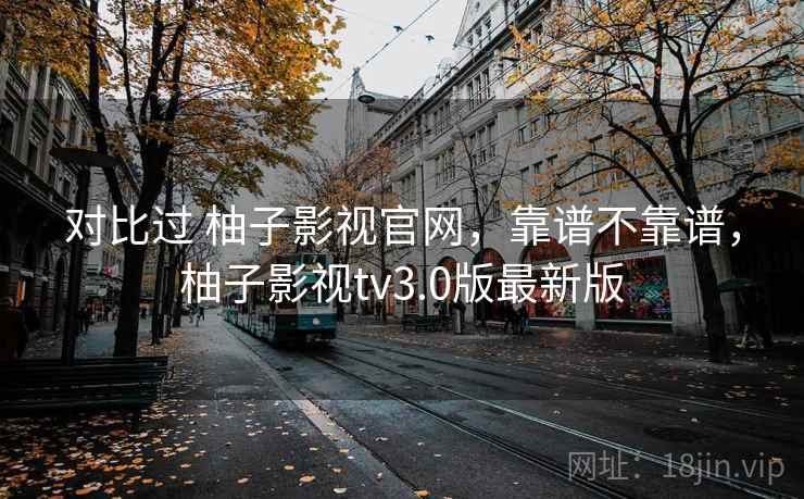 对比过 柚子影视官网，靠谱不靠谱，柚子影视tv3.0版最新版
