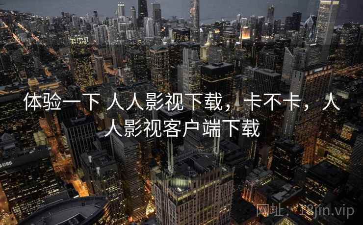 体验一下 人人影视下载，卡不卡，人人影视客户端下载