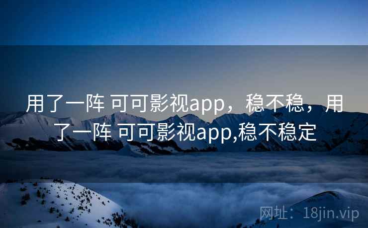 用了一阵 可可影视app，稳不稳，用了一阵 可可影视app,稳不稳定