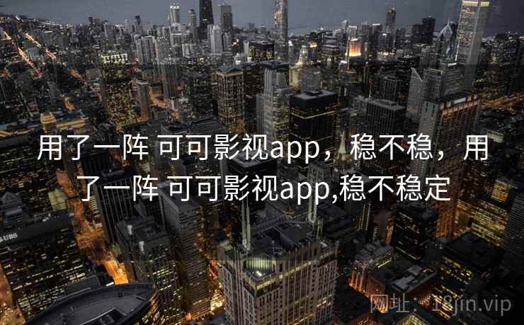 用了一阵 可可影视app，稳不稳，用了一阵 可可影视app,稳不稳定