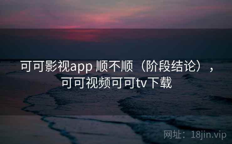 可可影视app 顺不顺（阶段结论），可可视频可可tv下载