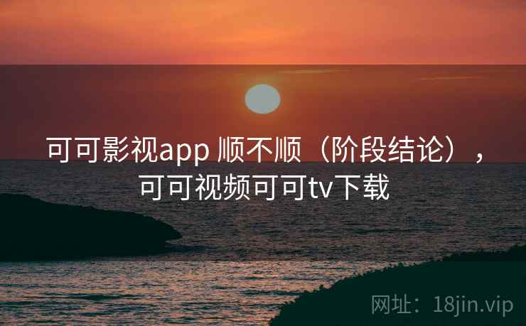 可可影视app 顺不顺（阶段结论），可可视频可可tv下载