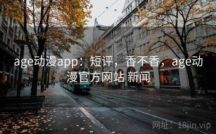 age动漫app：短评，香不香，age动漫官方网站 新闻