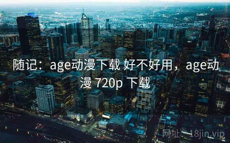 随记：age动漫下载 好不好用，age动漫 720p 下载