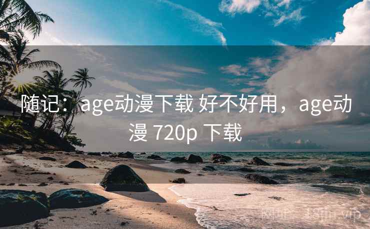 随记：age动漫下载 好不好用，age动漫 720p 下载