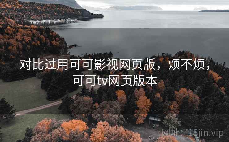 对比过用可可影视网页版,烦不烦,可可tv网页版本 对比过用可可影视网页版,烦不烦,可可tv网页版本