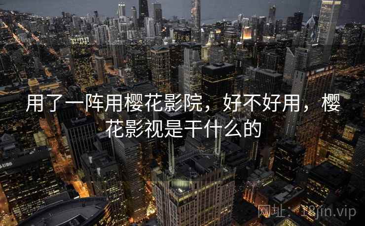 用了一阵用樱花影院，好不好用，樱花影视是干什么的