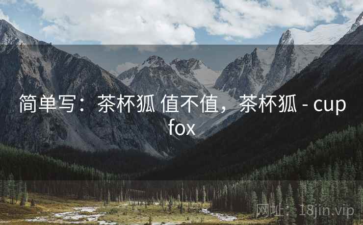 简单写：茶杯狐 值不值，茶杯狐 - cupfox