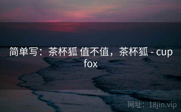 简单写：茶杯狐 值不值，茶杯狐 - cupfox
