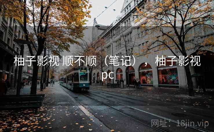 柚子影视 顺不顺(笔记),柚子影视pc 柚子影视 顺不顺(笔记),柚子影视pc