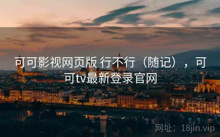 可可影视网页版 行不行(随记),可可tv最新登录官网 可可影视网页版 行不行(随记),可可tv最新登录官网