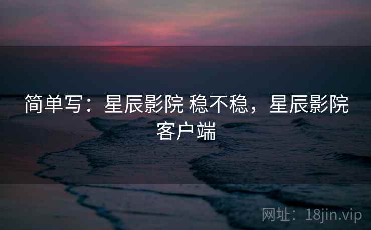 简单写:星辰影院 稳不稳,星辰影院客户端 简单写:星辰影院 稳不稳,星辰影院客户端