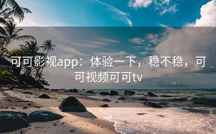 可可影视app：体验一下，稳不稳，可可视频可可tv