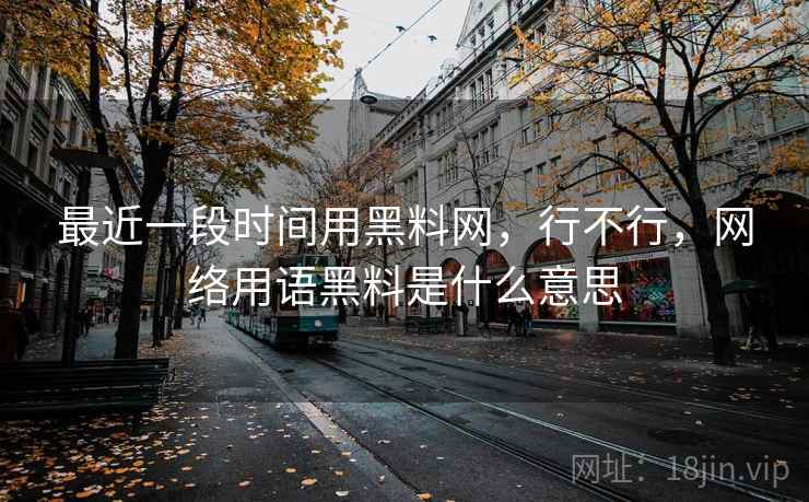 最近一段时间用黑料网，行不行，网络用语黑料是什么意思