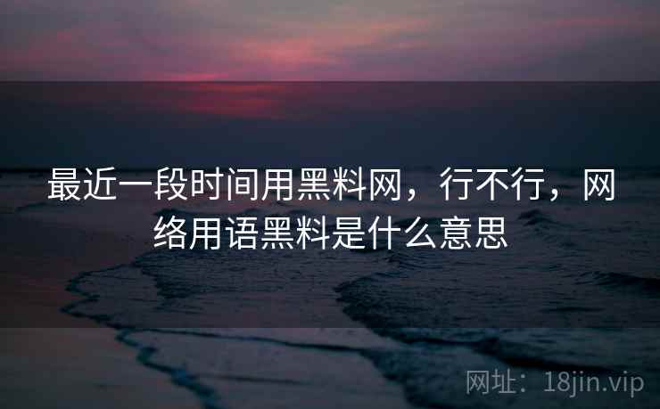 最近一段时间用黑料网，行不行，网络用语黑料是什么意思