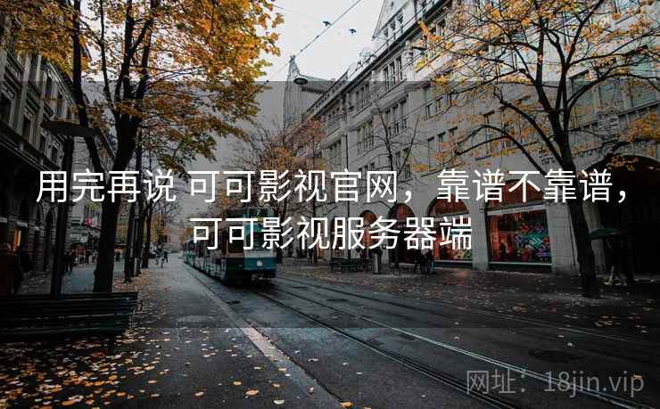 用完再说 可可影视官网，靠谱不靠谱，可可影视服务器端
