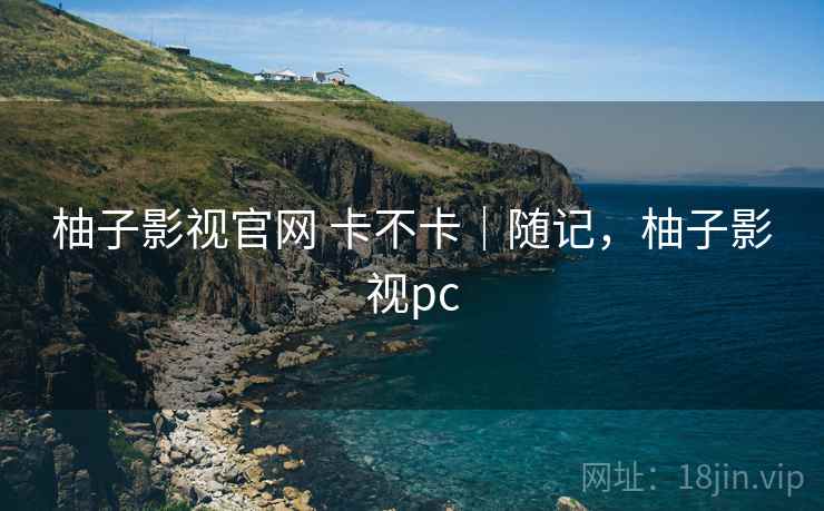 柚子影视官网 卡不卡|随记,柚子影视pc 柚子影视官网 卡不卡|随记,柚子影视pc