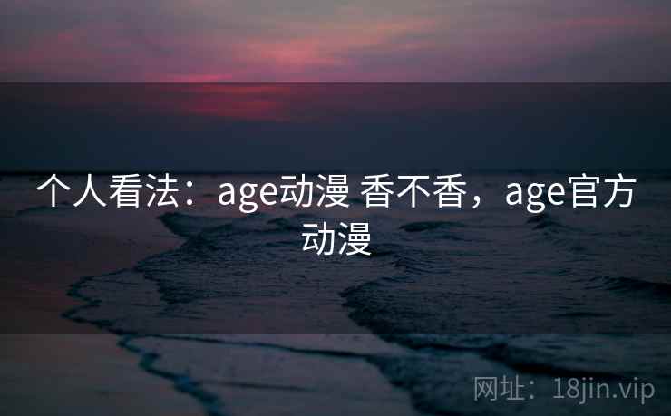 个人看法：age动漫 香不香，age官方动漫