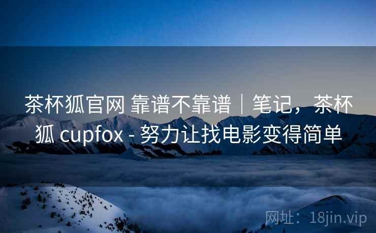 茶杯狐官网 靠谱不靠谱｜笔记，茶杯狐 cupfox - 努力让找电影变得简单