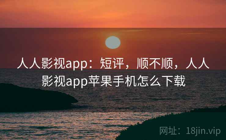 人人影视app：短评，顺不顺，人人影视app苹果手机怎么下载
