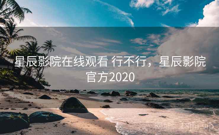 星辰影院在线观看 行不行，星辰影院官方2020
