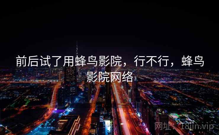 前后试了用蜂鸟影院,行不行,蜂鸟影院网络 前后试了用蜂鸟影院,行不行,蜂鸟影院网络