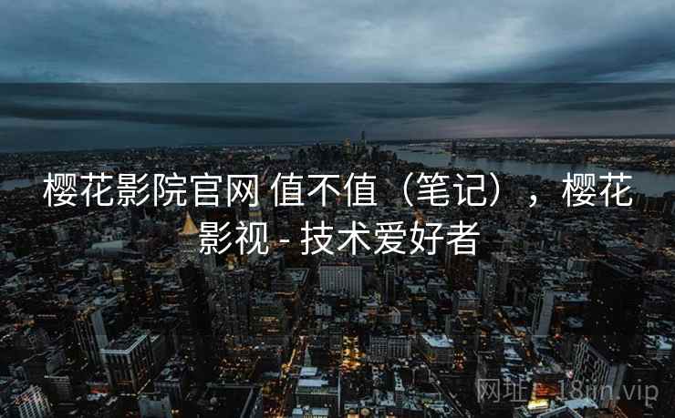 樱花影院官网 值不值（笔记），樱花影视 - 技术爱好者