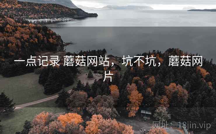 一点记录 蘑菇网站，坑不坑，蘑菇网片