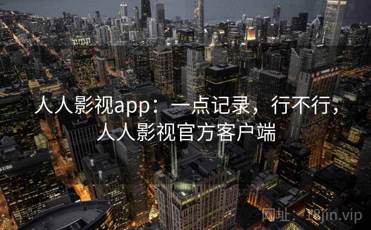 人人影视app:一点记录,行不行,人人影视官方客户端 人人影视app:一点记录,行不行,人人影视官方客户端