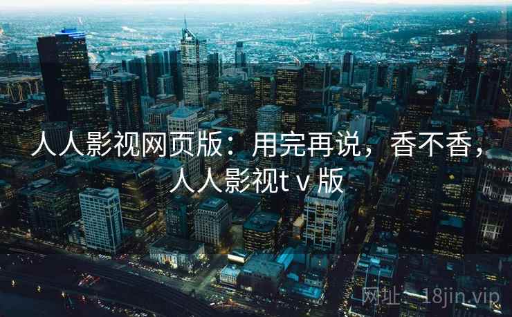 人人影视网页版:用完再说,香不香,人人影视tⅴ版 人人影视网页版:用完再说,香不香,人人影视tⅴ版
