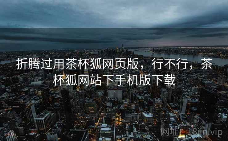 折腾过用茶杯狐网页版，行不行，茶杯狐网站下手机版下载