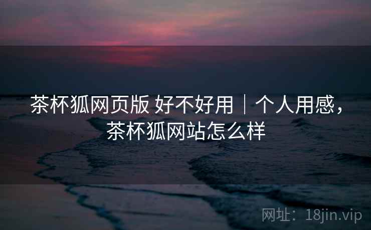 茶杯狐网页版 好不好用|个人用感,茶杯狐网站怎么样 茶杯狐网页版 好不好用|个人用感,茶杯狐网站怎么样