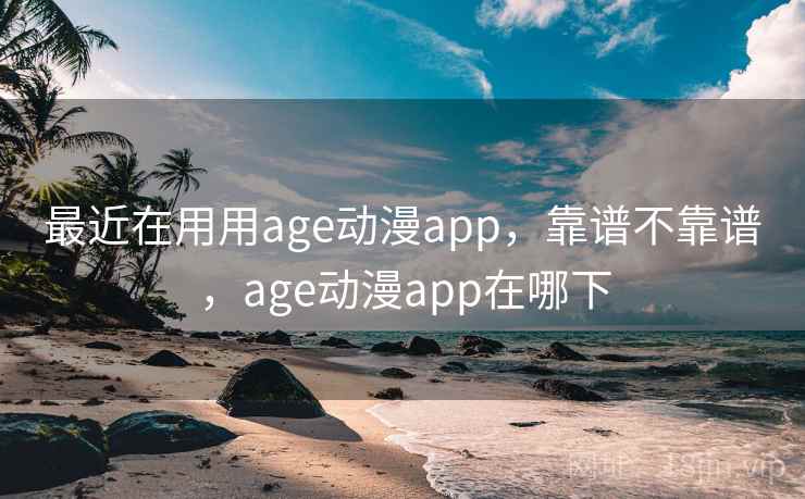最近在用用age动漫app，靠谱不靠谱，age动漫app在哪下