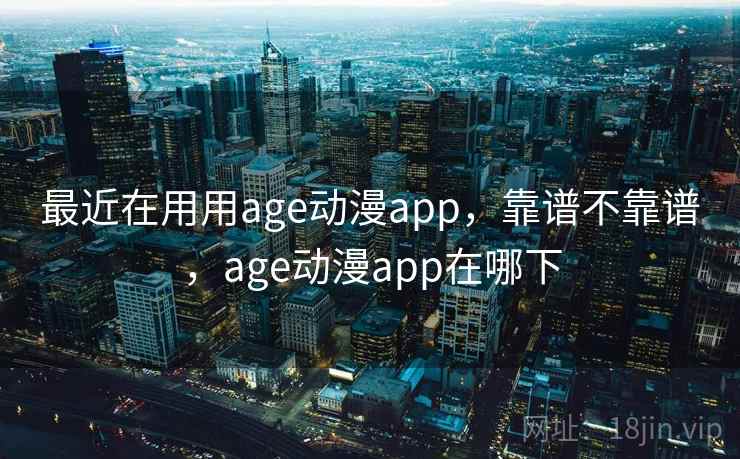 最近在用用age动漫app，靠谱不靠谱，age动漫app在哪下