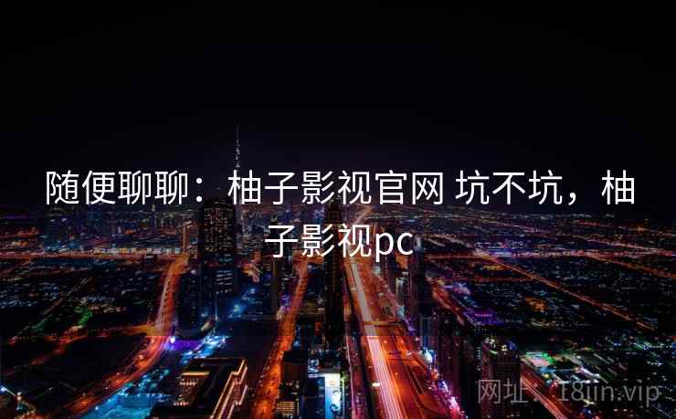 随便聊聊：柚子影视官网 坑不坑，柚子影视pc