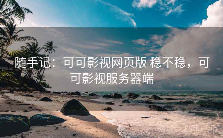 随手记：可可影视网页版 稳不稳，可可影视服务器端
