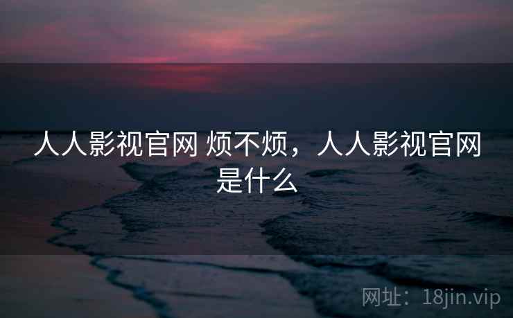 人人影视官网 烦不烦，人人影视官网是什么