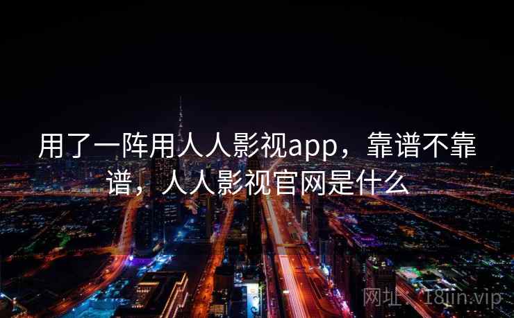 用了一阵用人人影视app，靠谱不靠谱，人人影视官网是什么