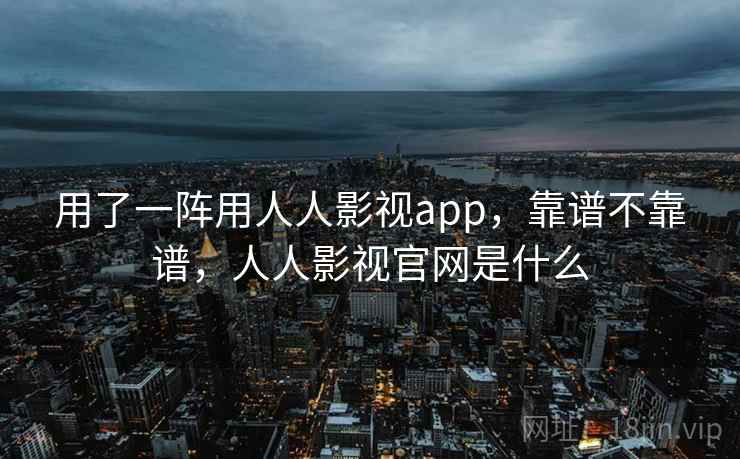 用了一阵用人人影视app，靠谱不靠谱，人人影视官网是什么
