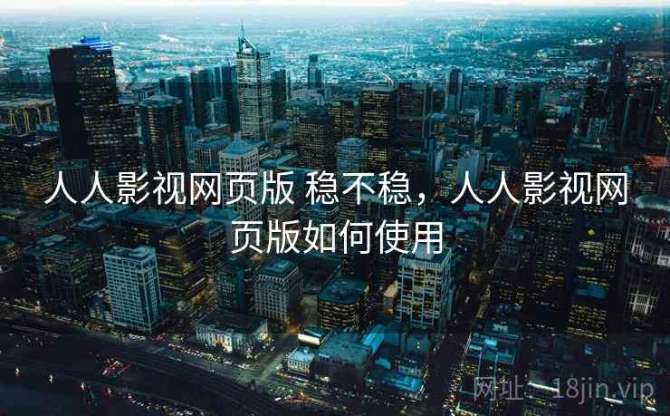人人影视网页版 稳不稳，人人影视网页版如何使用