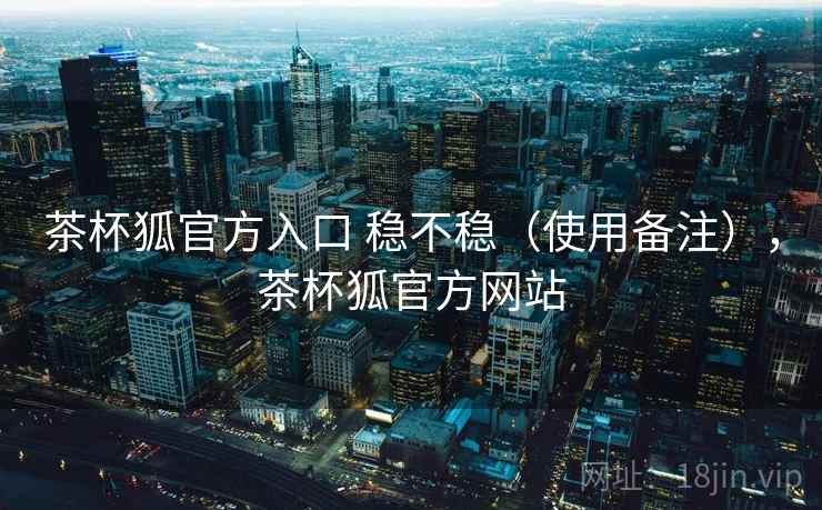 茶杯狐官方入口 稳不稳(使用备注),茶杯狐官方网站 茶杯狐官方入口 稳不稳(使用备注),茶杯狐官方网站
