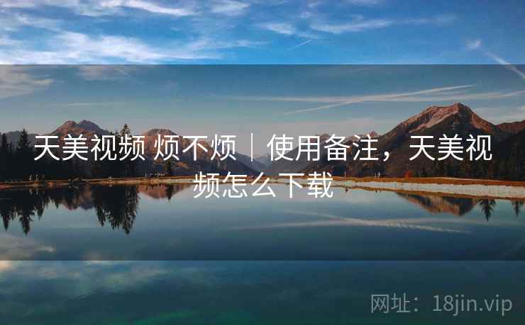 天美视频 烦不烦|使用备注,天美视频怎么下载 天美视频 烦不烦|使用备注,天美视频怎么下载