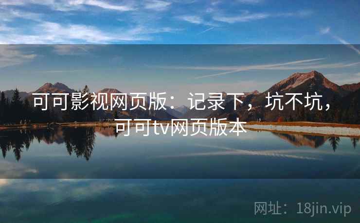 可可影视网页版：记录下，坑不坑，可可tv网页版本