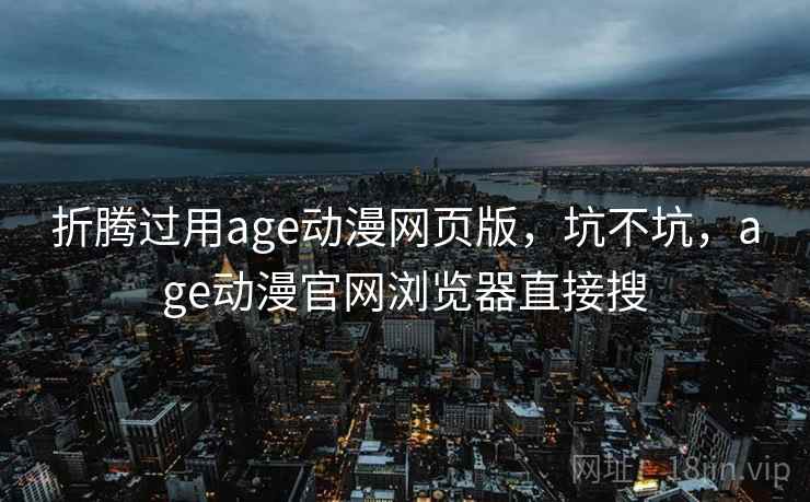 折腾过用age动漫网页版，坑不坑，age动漫官网浏览器直接搜