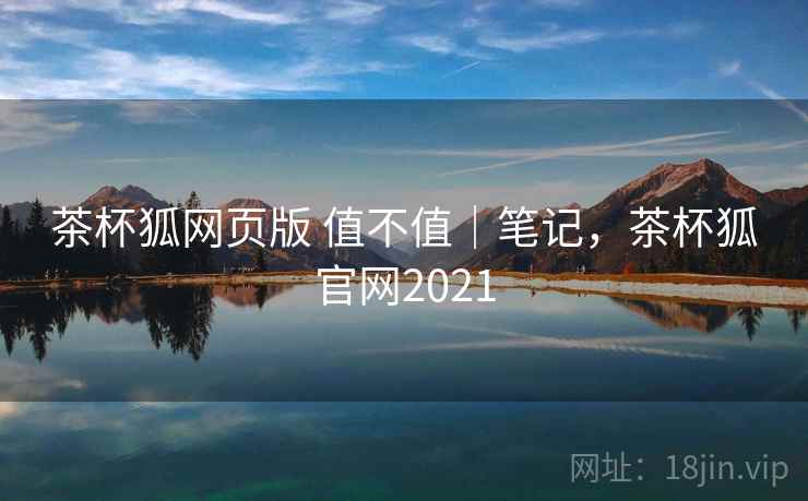 茶杯狐网页版 值不值｜笔记，茶杯狐官网2021