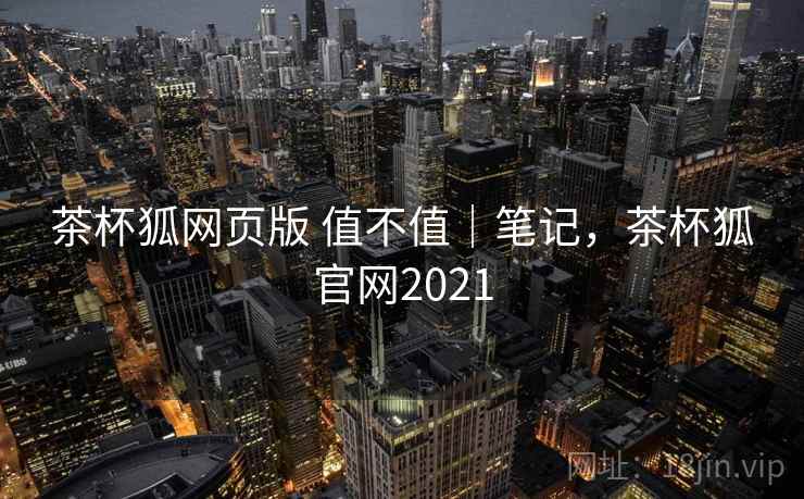 茶杯狐网页版 值不值｜笔记，茶杯狐官网2021