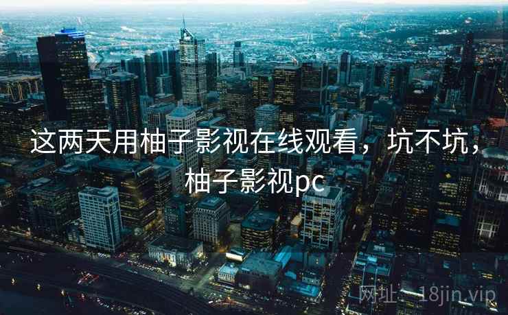 这两天用柚子影视在线观看,坑不坑,柚子影视pc 这两天用柚子影视在线观看,坑不坑,柚子影视pc
