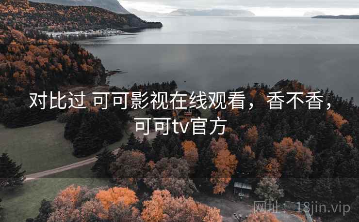 对比过 可可影视在线观看，香不香，可可tv官方